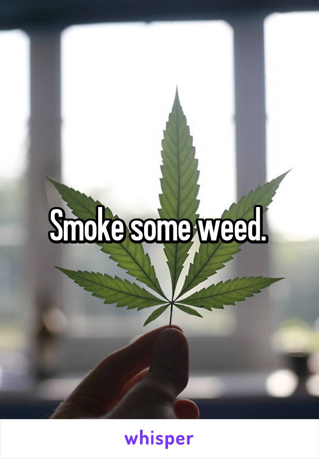 Smoke some weed. 