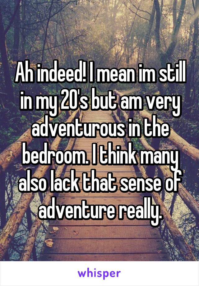 Ah indeed! I mean im still in my 20's but am very adventurous in the bedroom. I think many also lack that sense of adventure really.