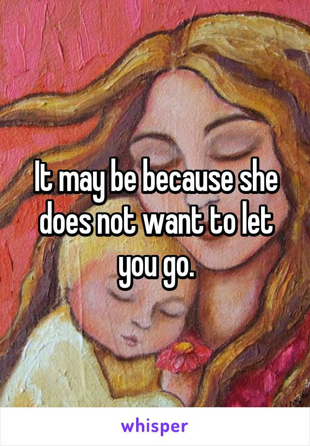 It may be because she does not want to let you go.
