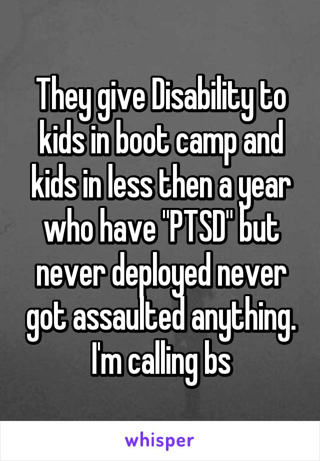 They give Disability to kids in boot camp and kids in less then a year who have "PTSD" but never deployed never got assaulted anything. I'm calling bs