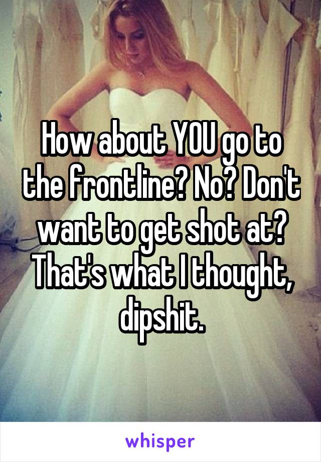 How about YOU go to the frontline? No? Don't want to get shot at? That's what I thought, dipshit.