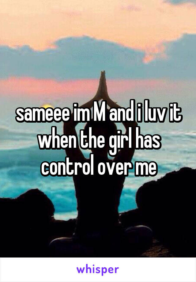 sameee im M and i luv it when the girl has control over me
