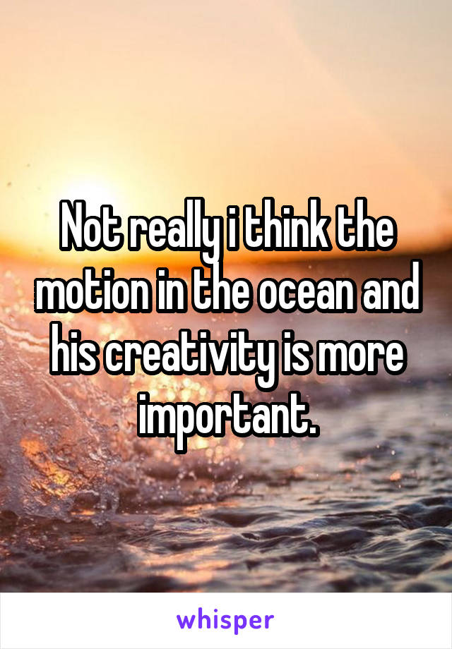 Not really i think the motion in the ocean and his creativity is more important.