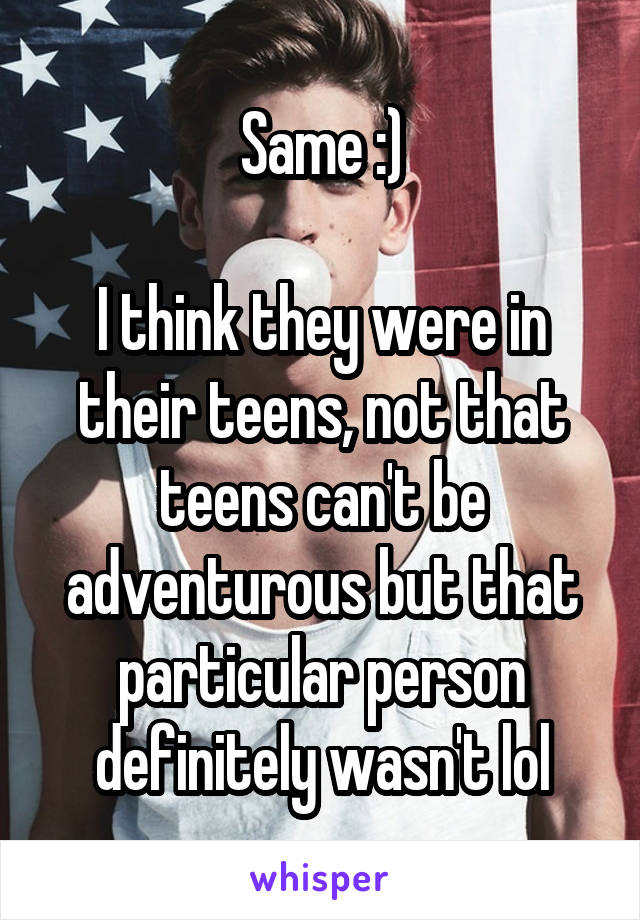 Same :)

I think they were in their teens, not that teens can't be adventurous but that particular person definitely wasn't lol