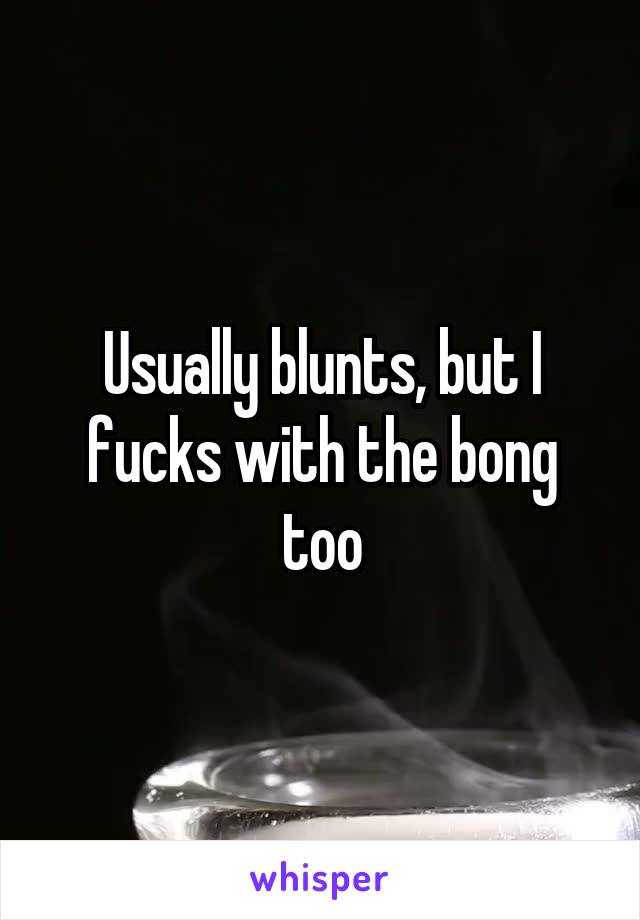 Usually blunts, but I fucks with the bong too