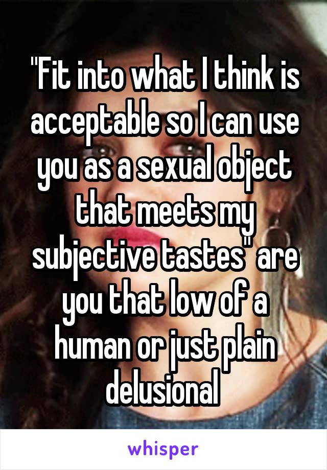 "Fit into what I think is acceptable so I can use you as a sexual object that meets my subjective tastes" are you that low of a human or just plain delusional 