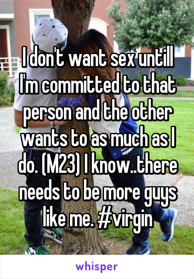 I don't want sex untill I'm committed to that person and the other wants to as much as I do. (M23) I know..there needs to be more guys like me. #virgin