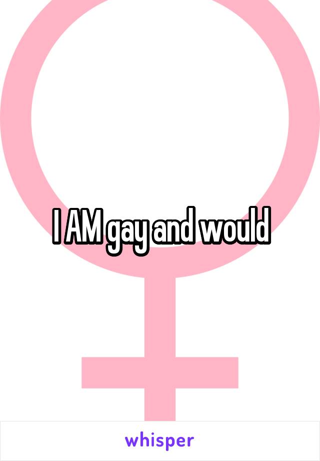 I AM gay and would