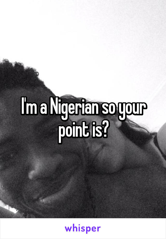 I'm a Nigerian so your point is?