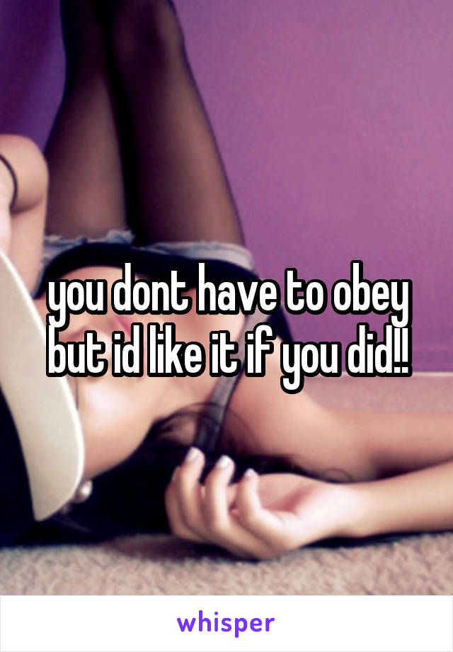 you dont have to obey but id like it if you did!!