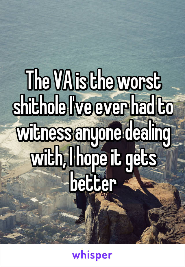 The VA is the worst shithole I've ever had to witness anyone dealing with, I hope it gets better