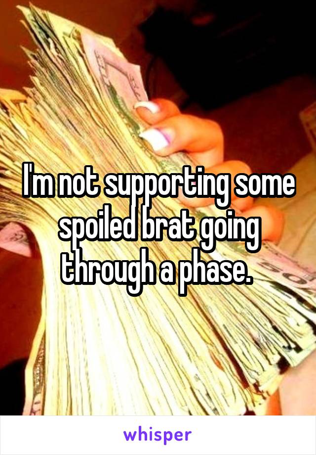 I'm not supporting some spoiled brat going through a phase. 