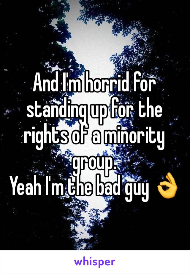 And I'm horrid for standing up for the rights of a minority group. 
Yeah I'm the bad guy 👌