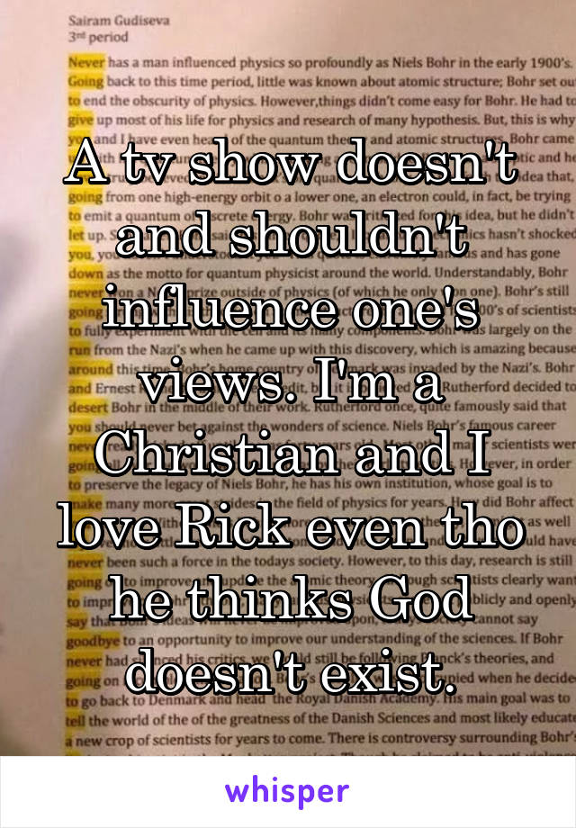 A tv show doesn't and shouldn't influence one's views. I'm a Christian and I love Rick even tho he thinks God doesn't exist.