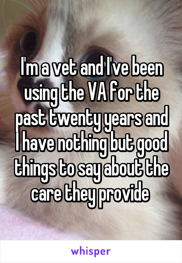 I'm a vet and I've been using the VA for the past twenty years and I have nothing but good things to say about the care they provide 