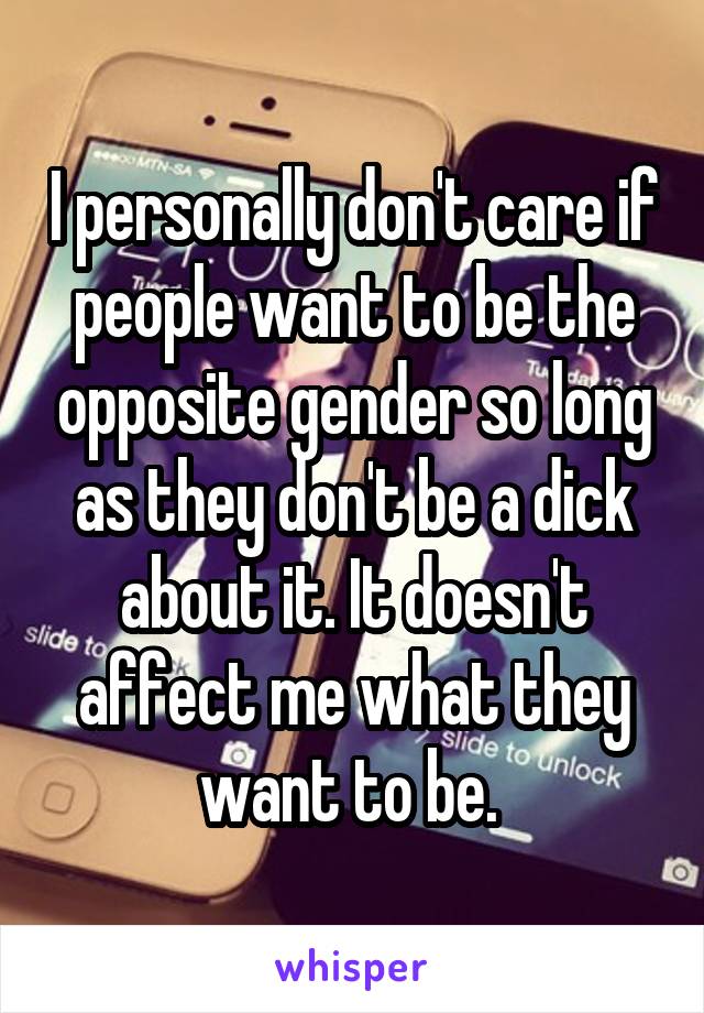 I personally don't care if people want to be the opposite gender so long as they don't be a dick about it. It doesn't affect me what they want to be. 