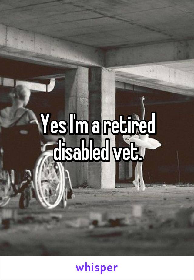 Yes I'm a retired disabled vet.