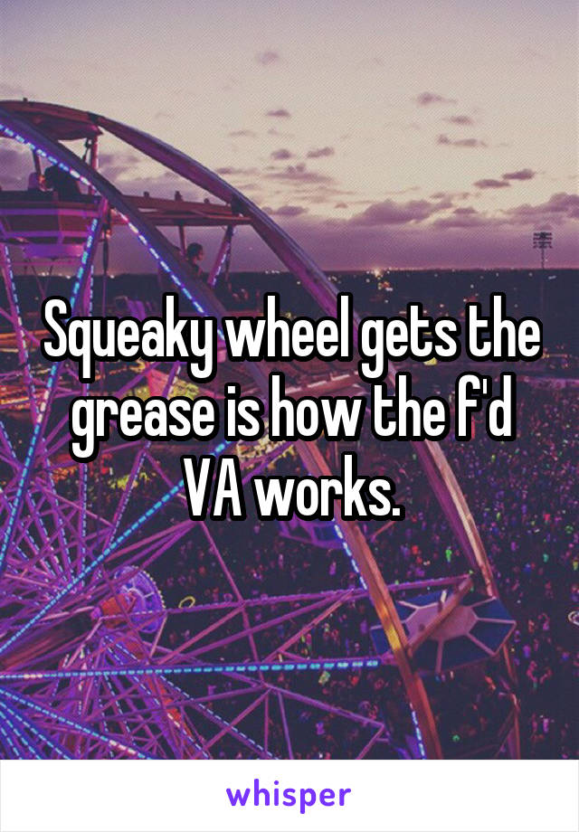 Squeaky wheel gets the grease is how the f'd VA works.