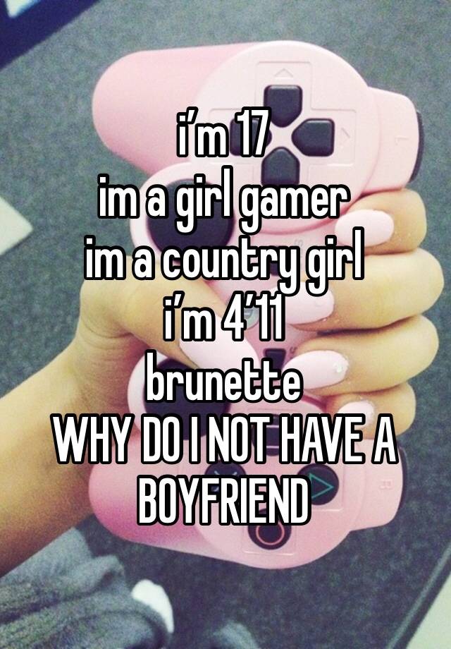 i’m 17 
im a girl gamer 
im a country girl
i’m 4’11
brunette 
WHY DO I NOT HAVE A BOYFRIEND 