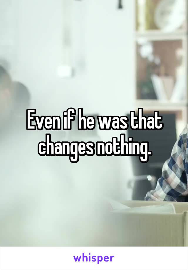 Even if he was that changes nothing.