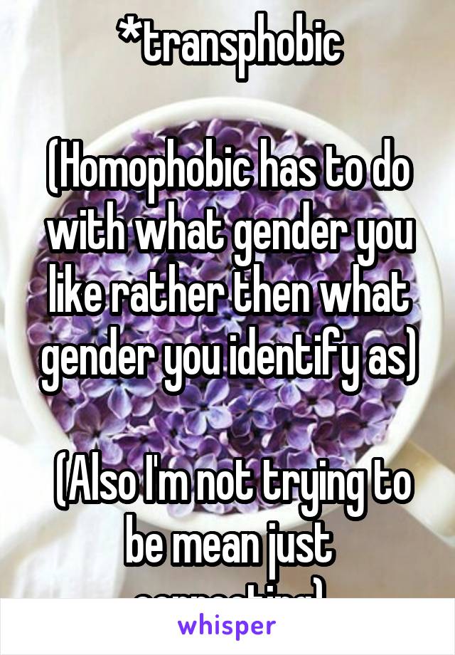 *transphobic

(Homophobic has to do with what gender you like rather then what gender you identify as)

 (Also I'm not trying to be mean just correcting)