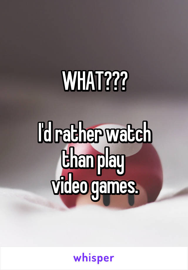 WHAT???

I'd rather watch
than play 
video games.
