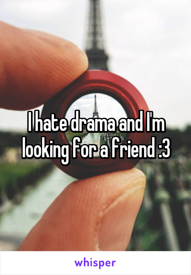 I hate drama and I'm looking for a friend :3