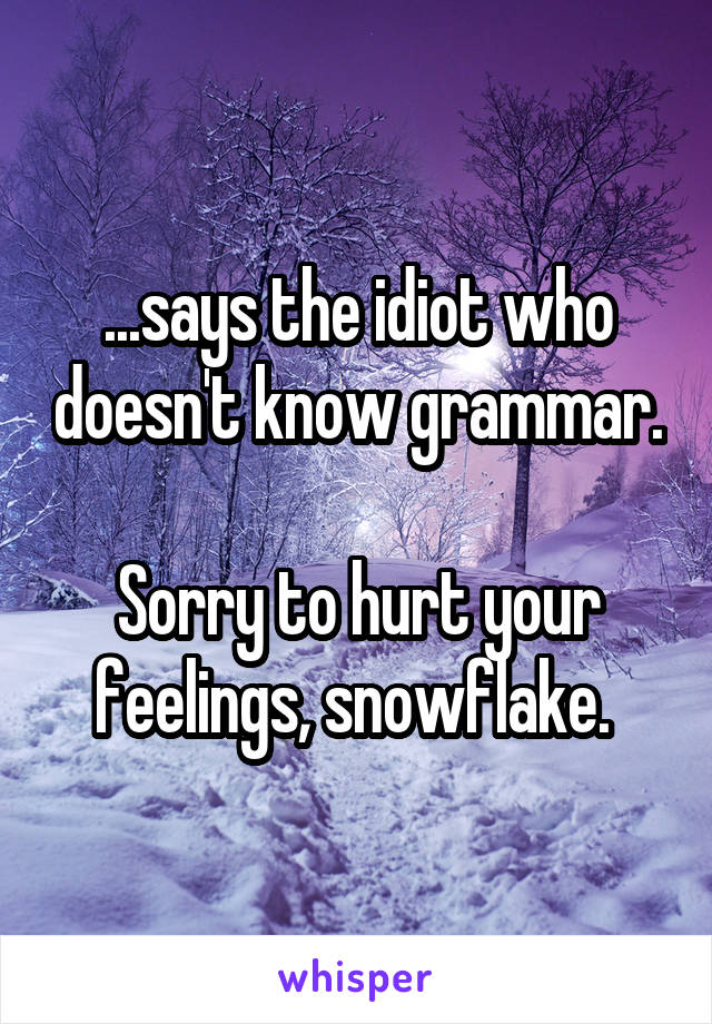 ...says the idiot who doesn't know grammar. 
Sorry to hurt your feelings, snowflake. 