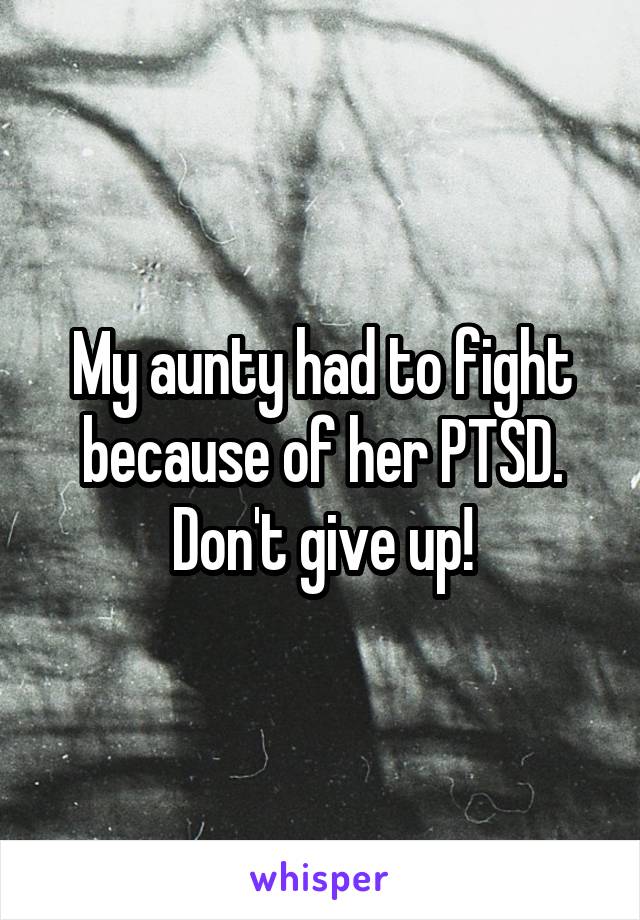 My aunty had to fight because of her PTSD. Don't give up!