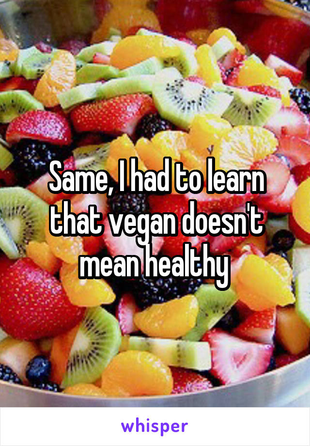 Same, I had to learn that vegan doesn't mean healthy 
