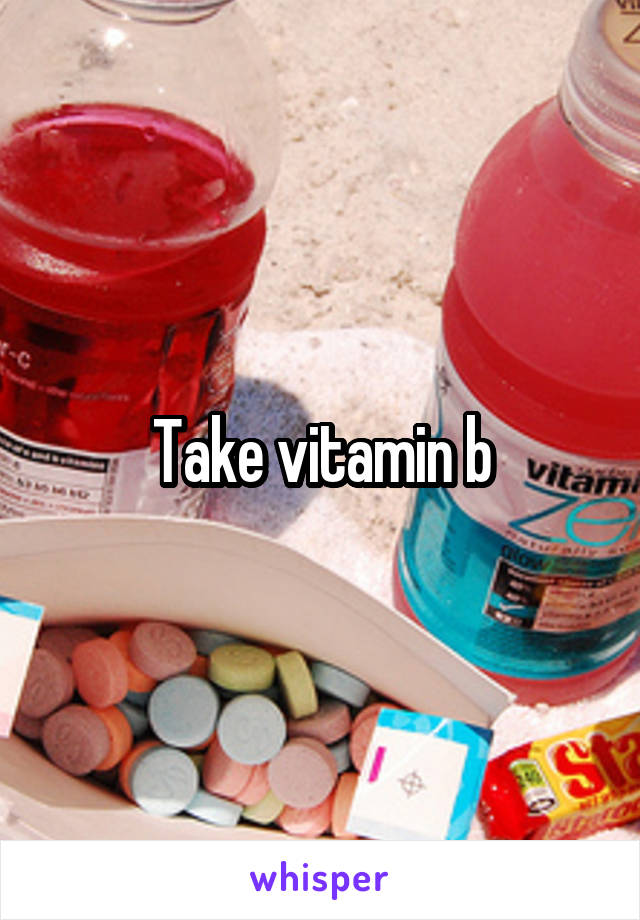 Take vitamin b