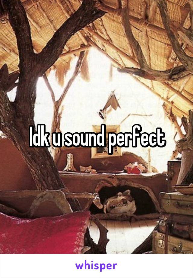 Idk u sound perfect