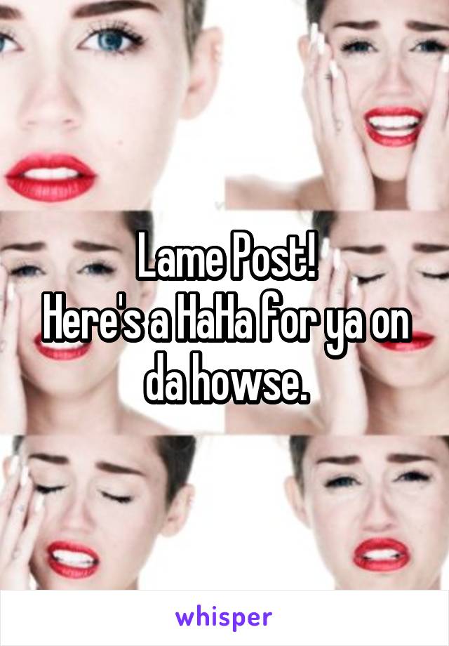 Lame Post!
Here's a HaHa for ya on da howse.