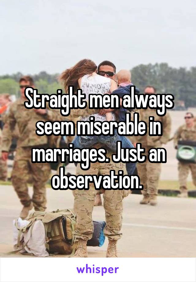 Straight men always seem miserable in marriages. Just an observation. 