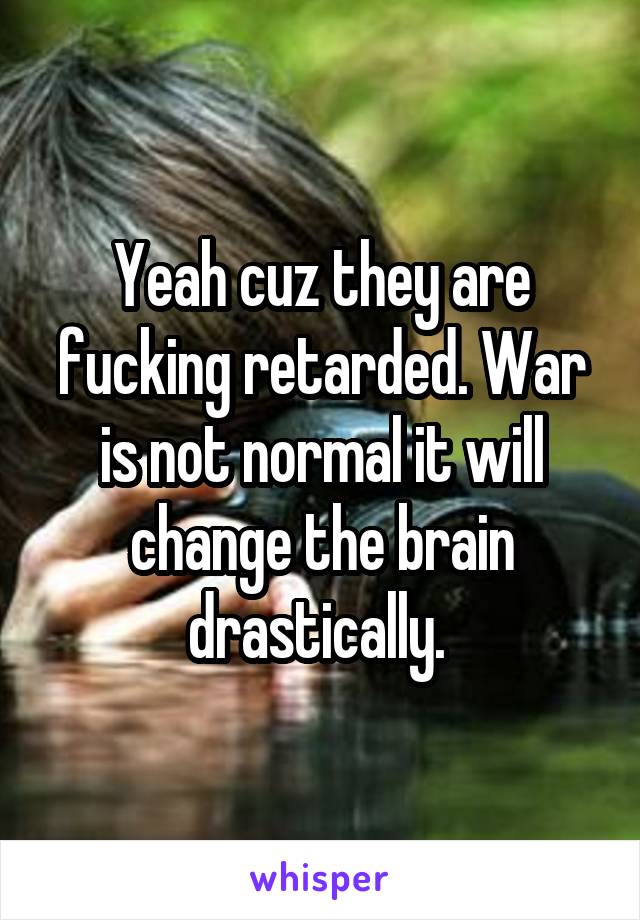 Yeah cuz they are fucking retarded. War is not normal it will change the brain drastically. 