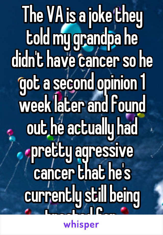 The VA is a joke they told my grandpa he didn't have cancer so he got a second opinion 1 week later and found out he actually had pretty agressive cancer that he's currently still being treated for 