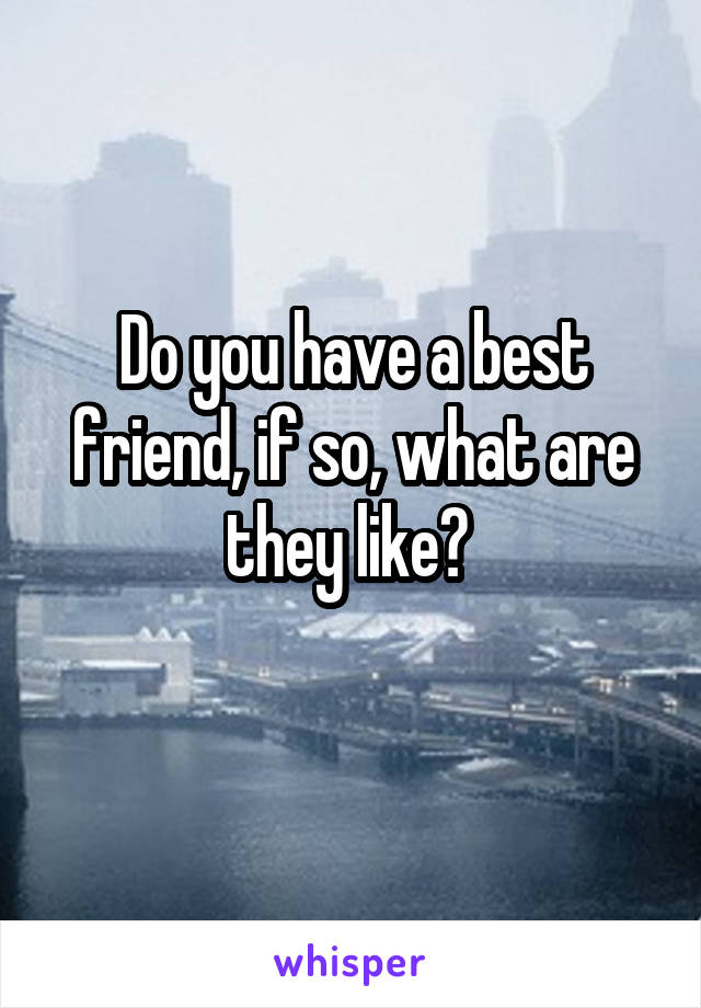 Do you have a best friend, if so, what are they like? 
