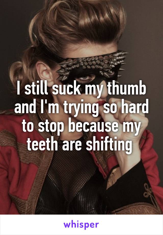 I still suck my thumb and I'm trying so hard to stop because my teeth are shifting 