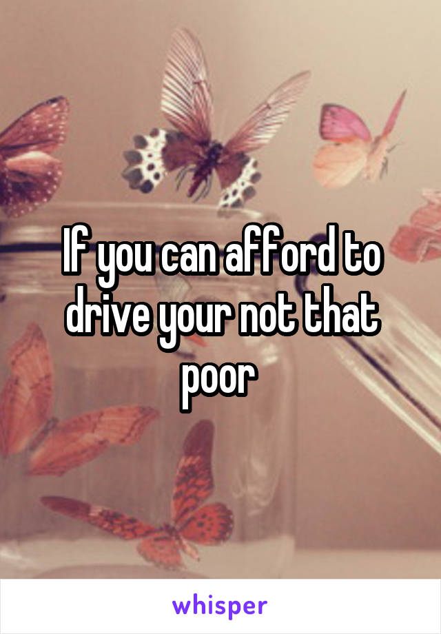 If you can afford to drive your not that poor 