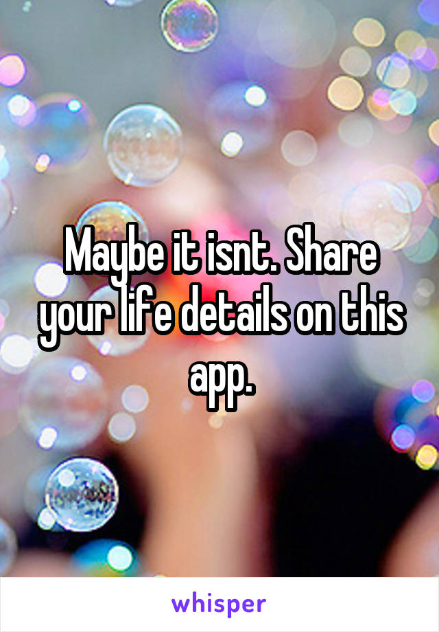 Maybe it isnt. Share your life details on this app.
