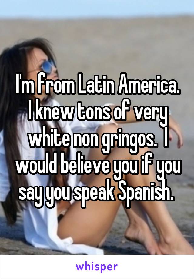 I'm from Latin America. I knew tons of very white non gringos.  I would believe you if you say you speak Spanish. 