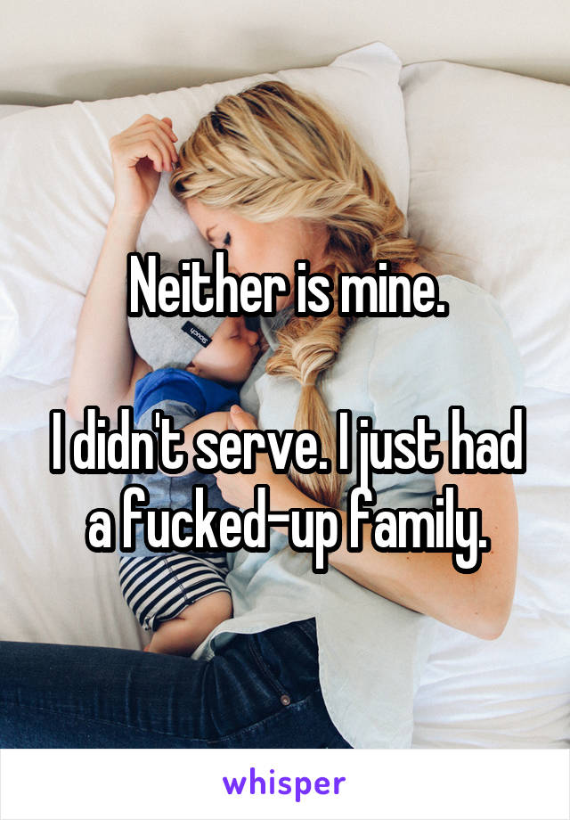 Neither is mine.

I didn't serve. I just had a fucked-up family.
