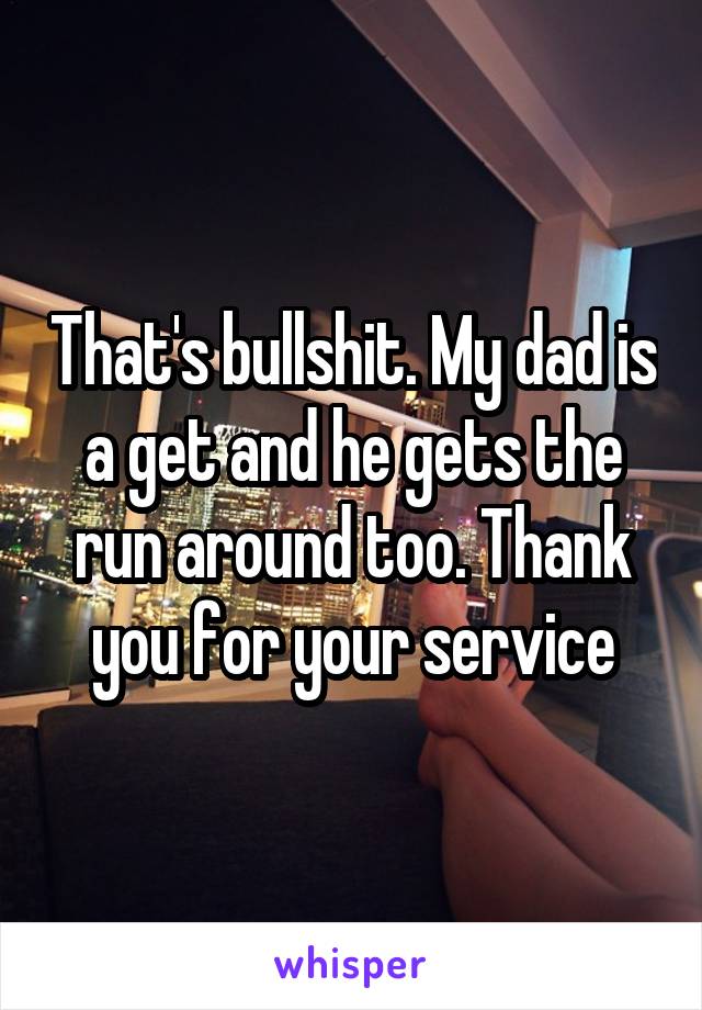That's bullshit. My dad is a get and he gets the run around too. Thank you for your service