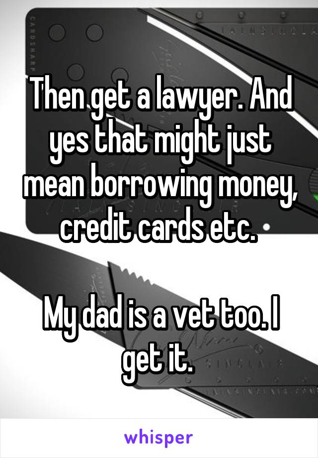 Then get a lawyer. And yes that might just mean borrowing money, credit cards etc. 

My dad is a vet too. I get it. 