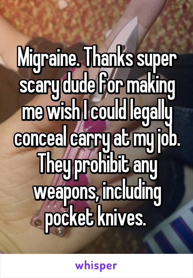 Migraine. Thanks super scary dude for making me wish I could legally conceal carry at my job. They prohibit any weapons, including pocket knives. 