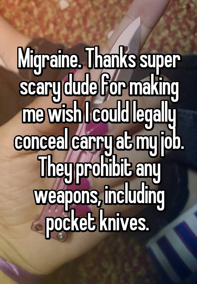 Migraine. Thanks super scary dude for making me wish I could legally conceal carry at my job. They prohibit any weapons, including pocket knives. 