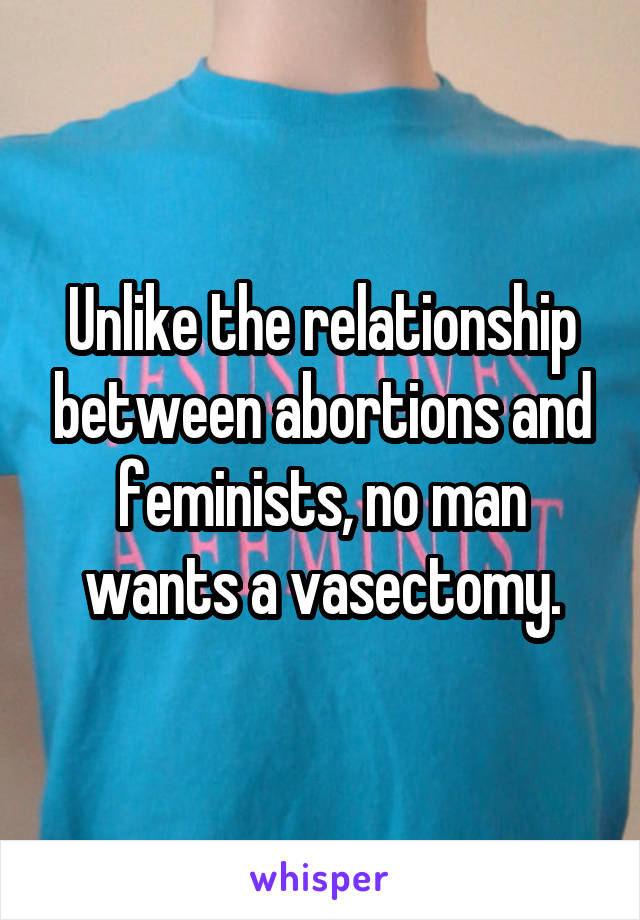 Unlike the relationship between abortions and feminists, no man wants a vasectomy.