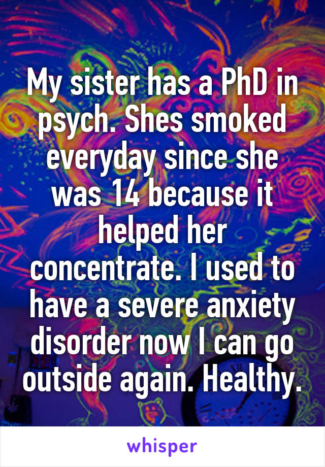 My sister has a PhD in psych. Shes smoked everyday since she was 14 because it helped her concentrate. I used to have a severe anxiety disorder now I can go outside again. Healthy.