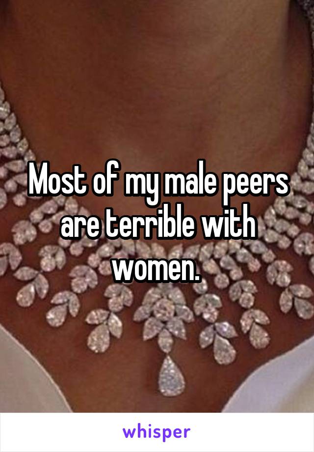 Most of my male peers are terrible with women. 