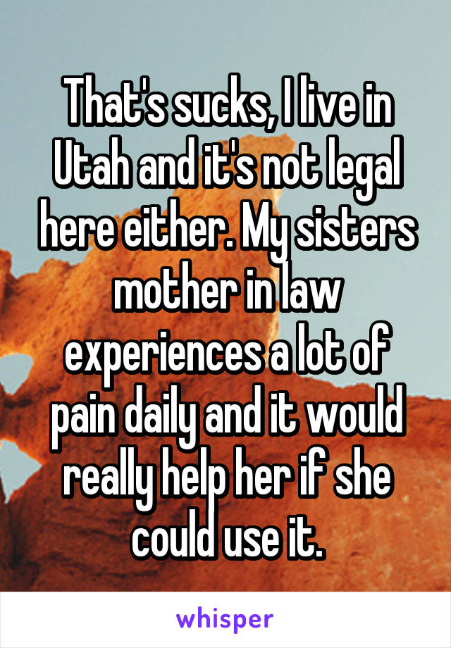 That's sucks, I live in Utah and it's not legal here either. My sisters mother in law experiences a lot of pain daily and it would really help her if she could use it.